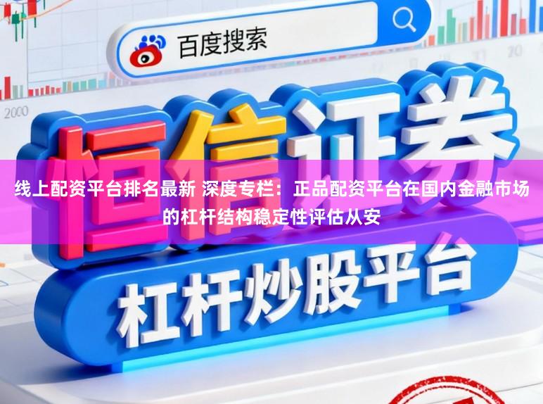 线上配资平台排名最新 深度专栏：正品配资平台在国内金融市场的杠杆结构稳定性评估从安