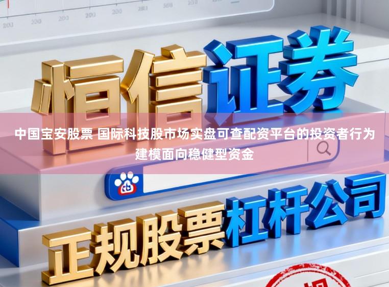 中国宝安股票 国际科技股市场实盘可查配资平台的投资者行为建模面向稳健型资金