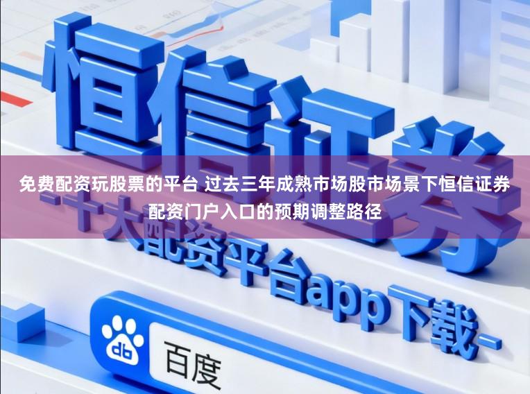 免费配资玩股票的平台 过去三年成熟市场股市场景下恒信证券配资门户入口的预期调整路径