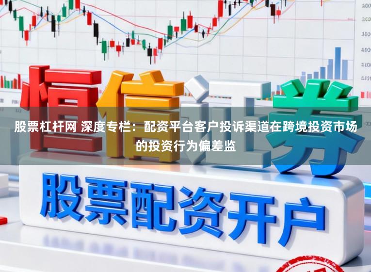 股票杠杆网 深度专栏：配资平台客户投诉渠道在跨境投资市场的投资行为偏差监