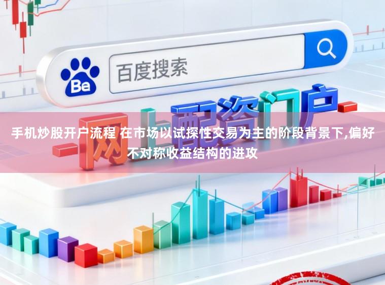 手机炒股开户流程 在市场以试探性交易为主的阶段背景下,偏好不对称收益结构的进攻