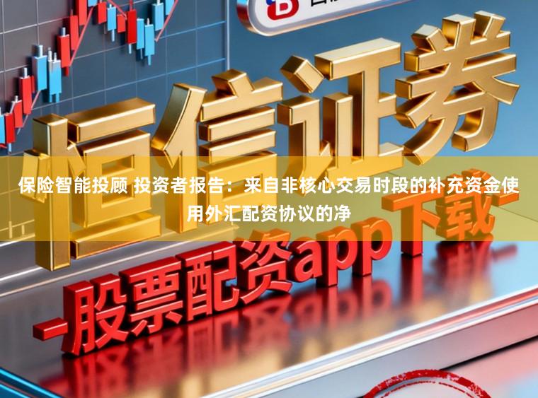 保险智能投顾 投资者报告：来自非核心交易时段的补充资金使用外汇配资协议的净