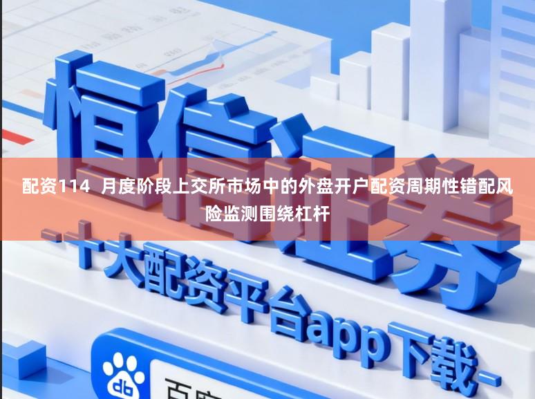 配资114  月度阶段上交所市场中的外盘开户配资周期性错配风险监测围绕杠杆