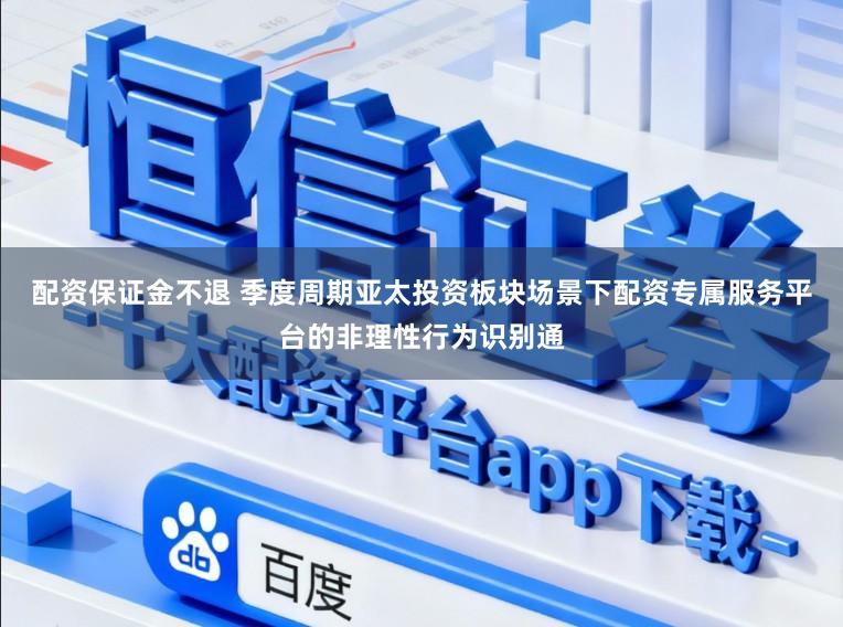 配资保证金不退 季度周期亚太投资板块场景下配资专属服务平台的非理性行为识别通