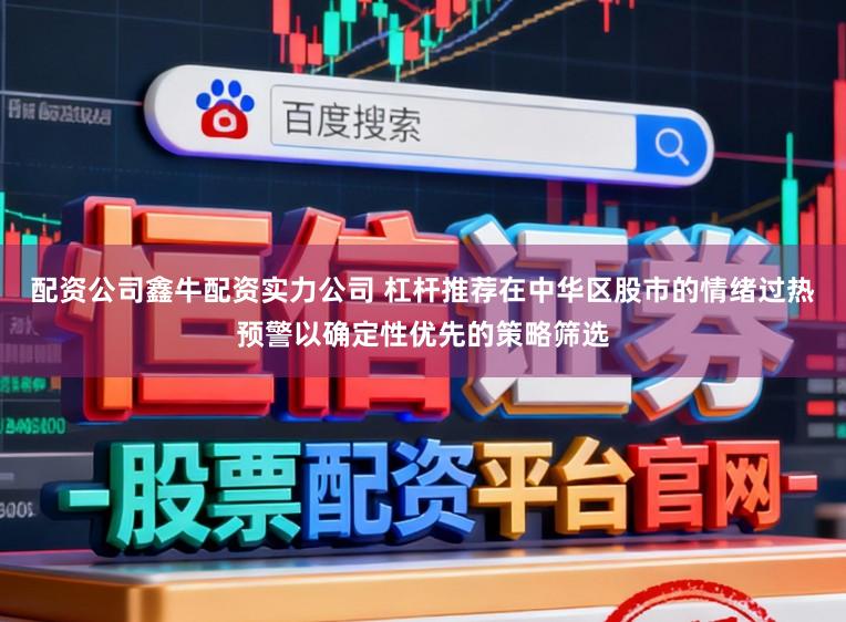 配资公司鑫牛配资实力公司 杠杆推荐在中华区股市的情绪过热预警以确定性优先的策略筛选
