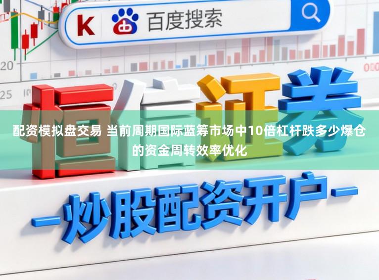 配资模拟盘交易 当前周期国际蓝筹市场中10倍杠杆跌多少爆仓的资金周转效率优化