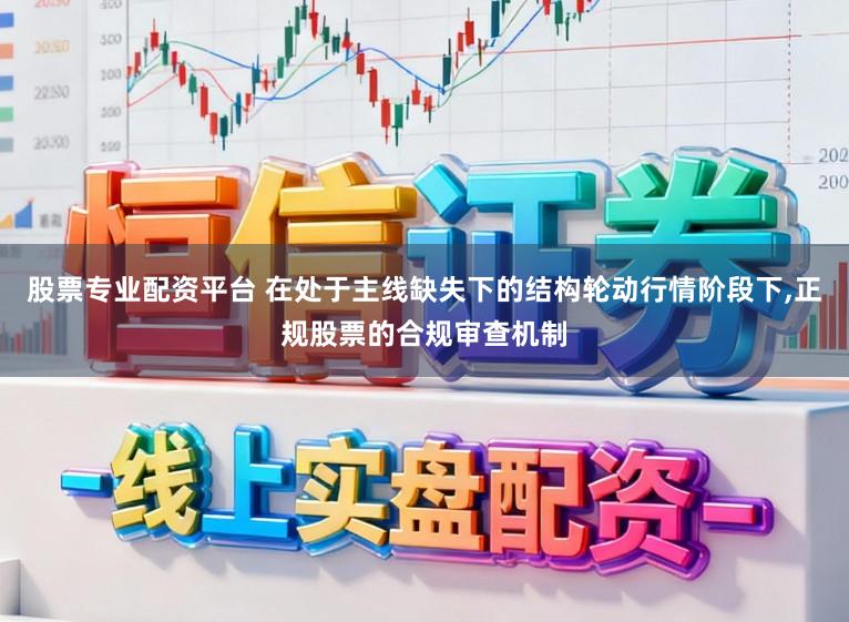 股票专业配资平台 在处于主线缺失下的结构轮动行情阶段下,正规股票的合规审查机制