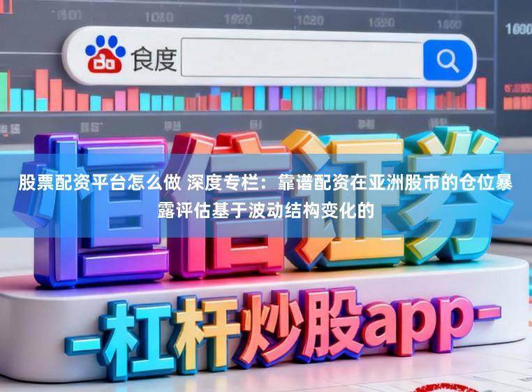股票配资平台怎么做 深度专栏：靠谱配资在亚洲股市的仓位暴露评估基于波动结构变化的