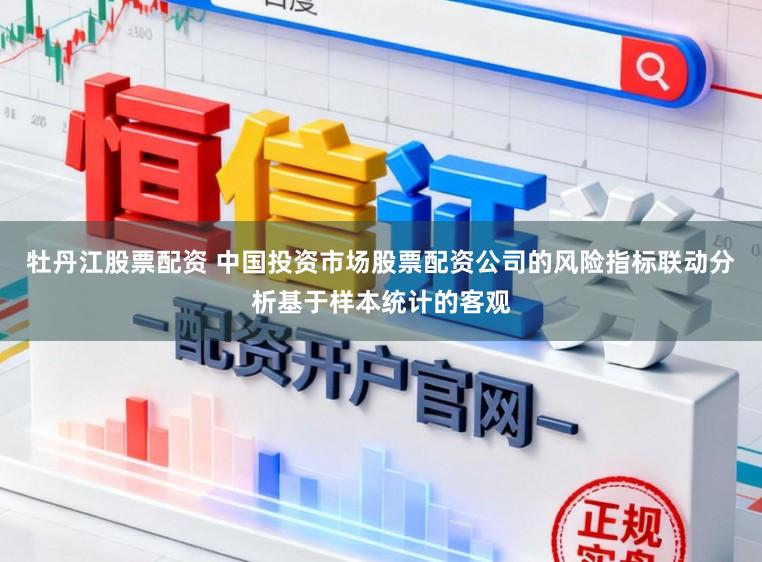 牡丹江股票配资 中国投资市场股票配资公司的风险指标联动分析基于样本统计的客观