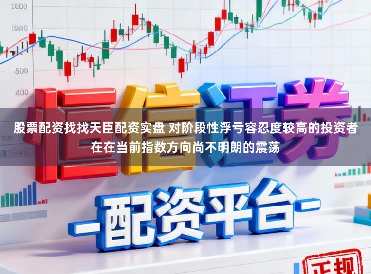 股票配资找找天臣配资实盘 对阶段性浮亏容忍度较高的投资者在在当前指数方向尚不明朗的震荡