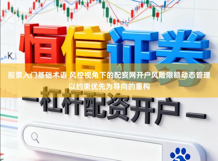 股票入门基础术语 风控视角下的配资网开户风险限额动态管理以约束优先为导向的重构
