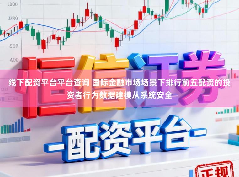 线下配资平台平台查询 国际金融市场场景下排行前五配资的投资者行为数据建模从系统安全