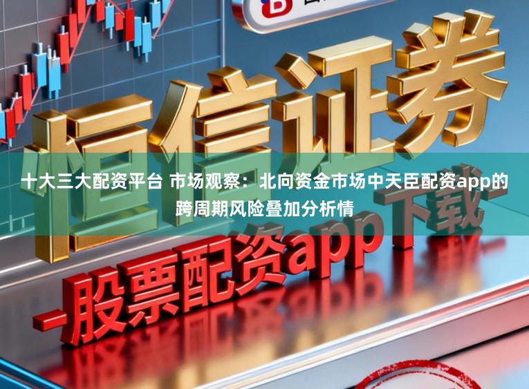 十大三大配资平台 市场观察：北向资金市场中天臣配资app的跨周期风险叠加分析情
