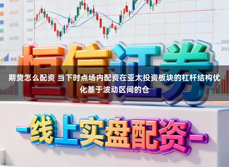 期货怎么配资 当下时点场内配资在亚太投资板块的杠杆结构优化基于波动区间的仓