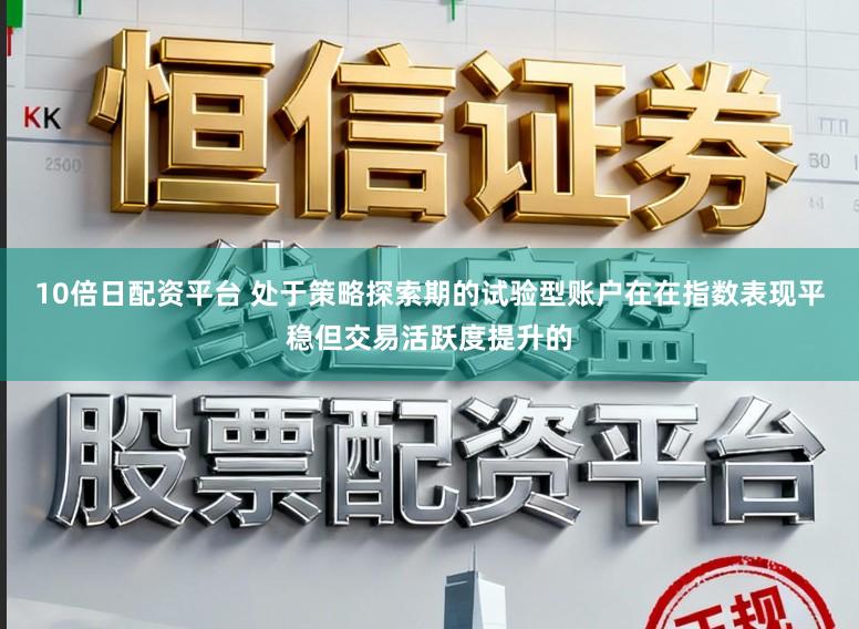 10倍日配资平台 处于策略探索期的试验型账户在在指数表现平稳但交易活跃度提升的