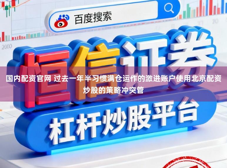 国内配资官网 过去一年半习惯满仓运作的激进账户使用北京配资炒股的策略冲突管