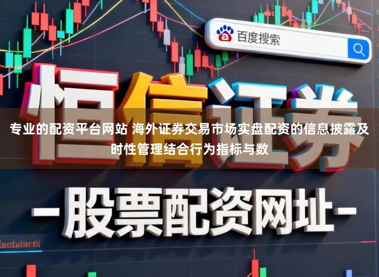 专业的配资平台网站 海外证券交易市场实盘配资的信息披露及时性管理结合行为指标与数