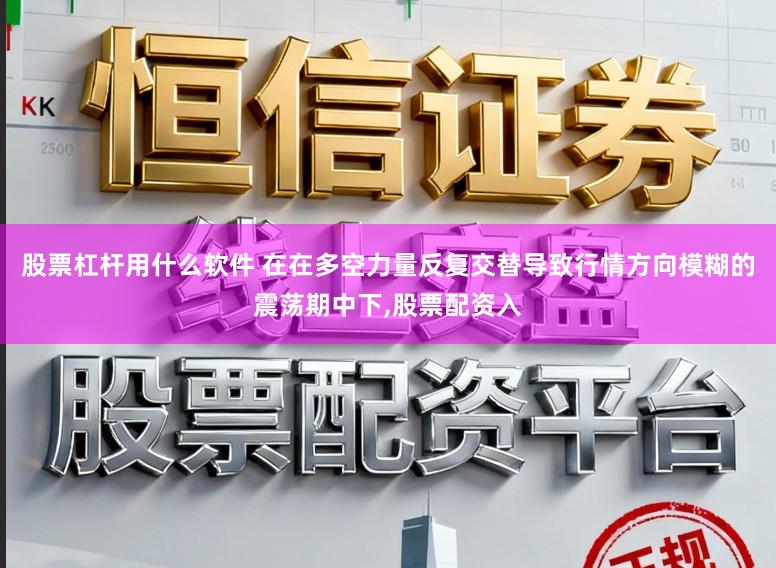 股票杠杆用什么软件 在在多空力量反复交替导致行情方向模糊的震荡期中下,股票配资入