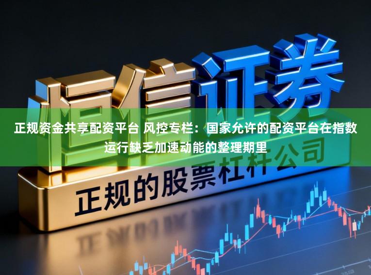 正规资金共享配资平台 风控专栏：国家允许的配资平台在指数运行缺乏加速动能的整理期里