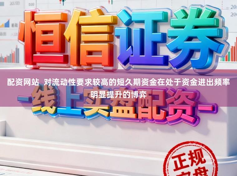 配资网站  对流动性要求较高的短久期资金在处于资金进出频率明显提升的博弈