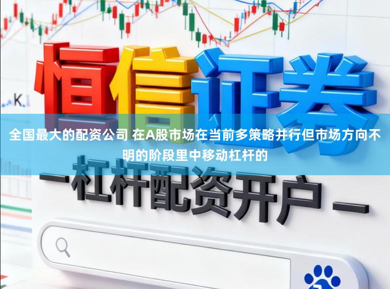 全国最大的配资公司 在A股市场在当前多策略并行但市场方向不明的阶段里中移动杠杆的