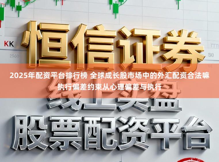 2025年配资平台排行榜 全球成长股市场中的外汇配资合法嘛执行偏差约束从心理偏差与执行