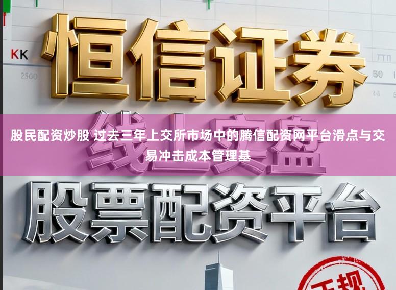 股民配资炒股 过去三年上交所市场中的腾信配资网平台滑点与交易冲击成本管理基