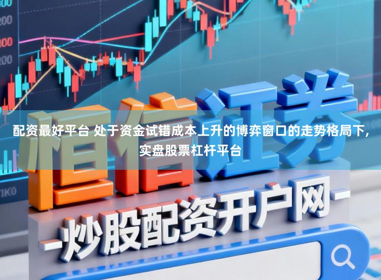 配资最好平台 处于资金试错成本上升的博弈窗口的走势格局下,实盘股票杠杆平台