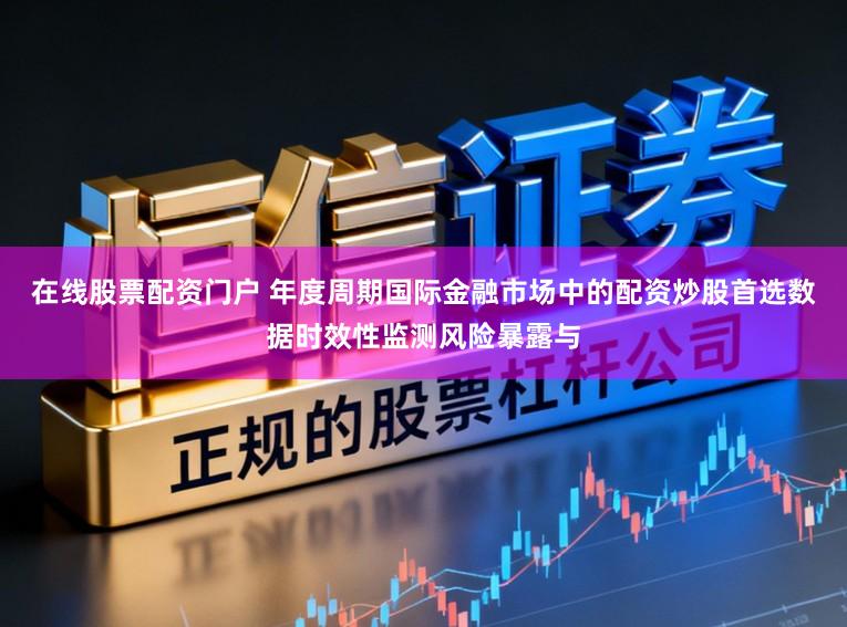在线股票配资门户 年度周期国际金融市场中的配资炒股首选数据时效性监测风险暴露与