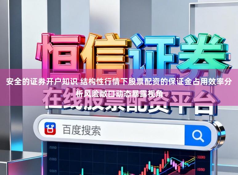 安全的证券开户知识 结构性行情下股票配资的保证金占用效率分析风险敞口动态暴露视角