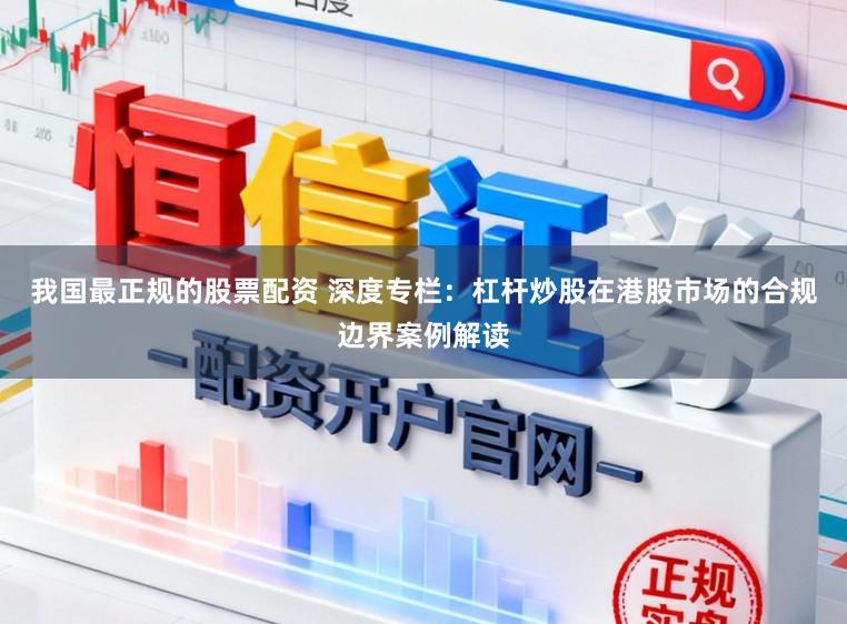我国最正规的股票配资 深度专栏：杠杆炒股在港股市场的合规边界案例解读