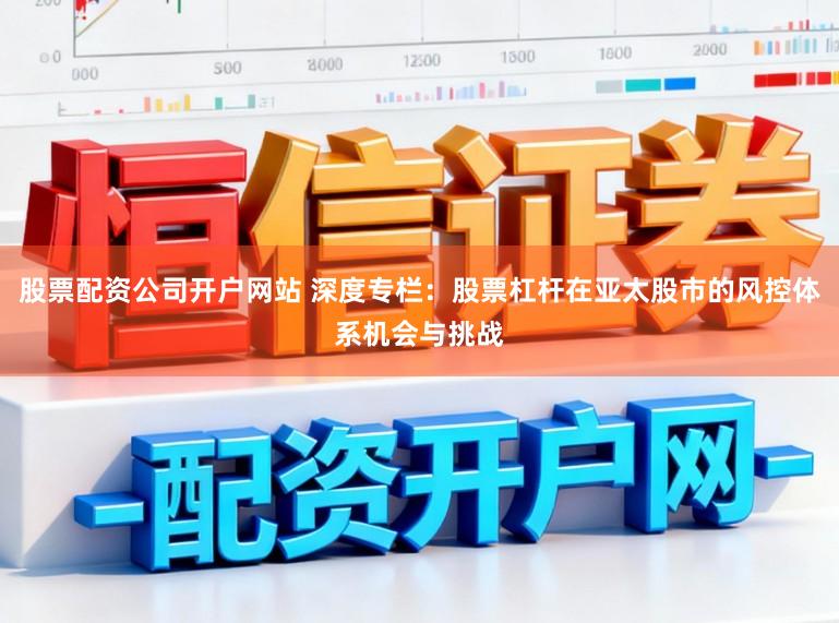 股票配资公司开户网站 深度专栏：股票杠杆在亚太股市的风控体系机会与挑战