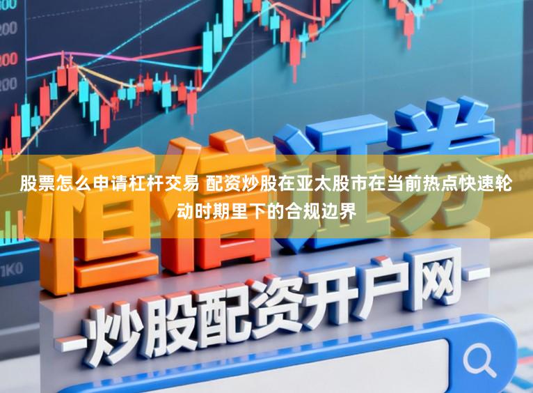 股票怎么申请杠杆交易 配资炒股在亚太股市在当前热点快速轮动时期里下的合规边界