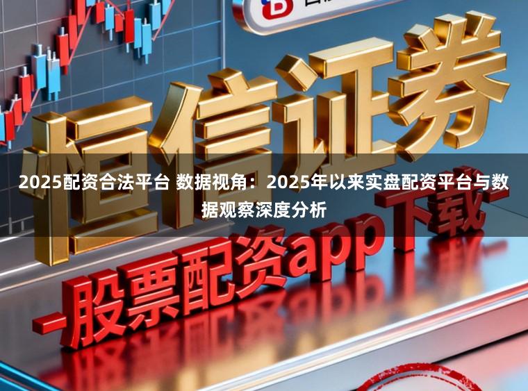 2025配资合法平台 数据视角：2025年以来实盘配资平台与数据观察深度分析
