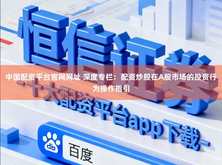 中国配资平台官网网址 深度专栏：配资炒股在A股市场的投资行为操作指引