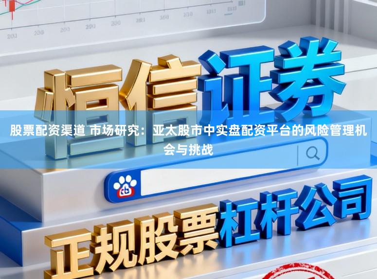 股票配资渠道 市场研究：亚太股市中实盘配资平台的风险管理机会与挑战