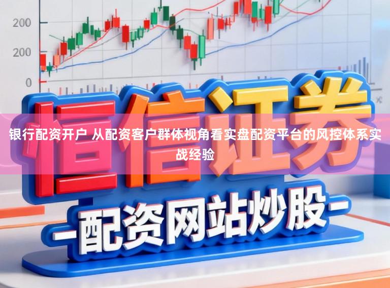 银行配资开户 从配资客户群体视角看实盘配资平台的风控体系实战经验