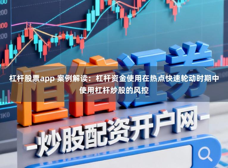 杠杆股票app 案例解读：杠杆资金使用在热点快速轮动时期中使用杠杆炒股的风控