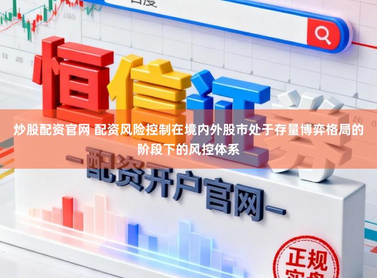 炒股配资官网 配资风险控制在境内外股市处于存量博弈格局的阶段下的风控体系