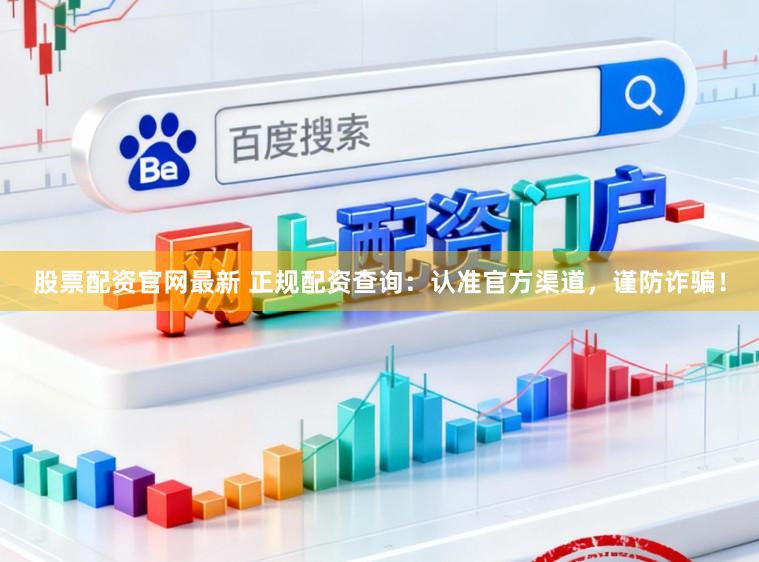 股票配资官网最新 正规配资查询：认准官方渠道，谨防诈骗！
