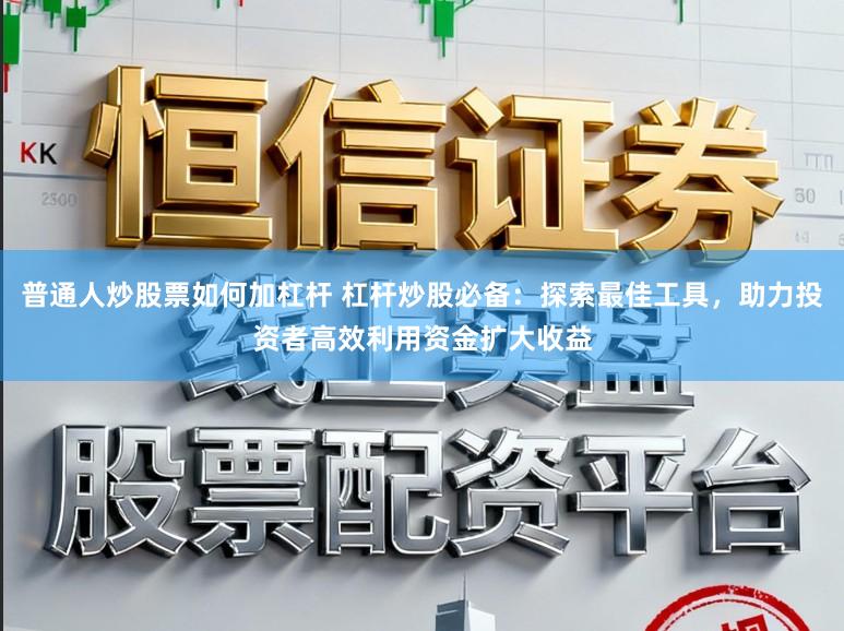 普通人炒股票如何加杠杆 杠杆炒股必备：探索最佳工具，助力投资者高效利用资金扩大收益
