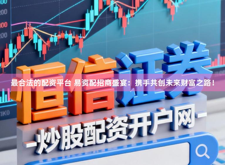 最合法的配资平台 易资配招商盛宴：携手共创未来财富之路！