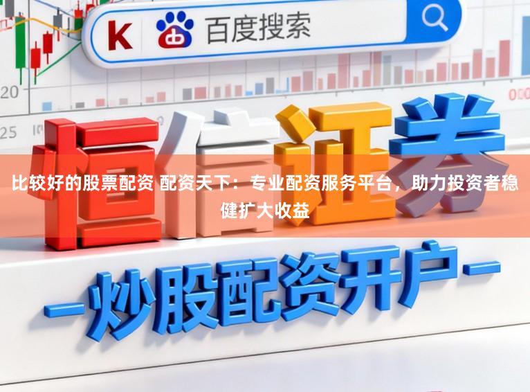 比较好的股票配资 配资天下：专业配资服务平台，助力投资者稳健扩大收益