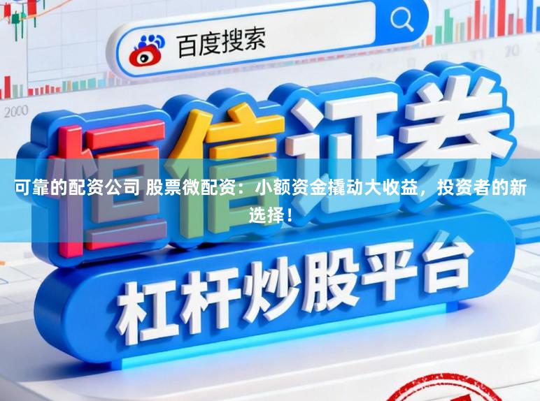 可靠的配资公司 股票微配资：小额资金撬动大收益，投资者的新选择！