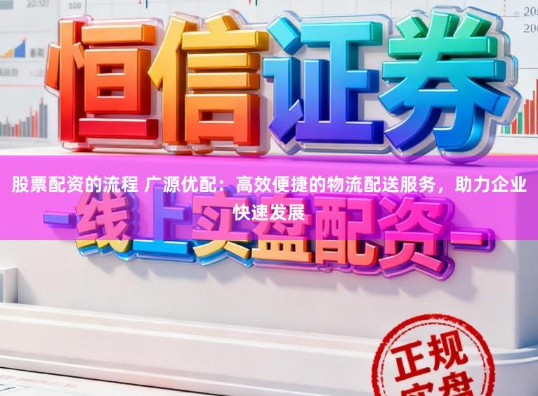 股票配资的流程 广源优配：高效便捷的物流配送服务，助力企业快速发展