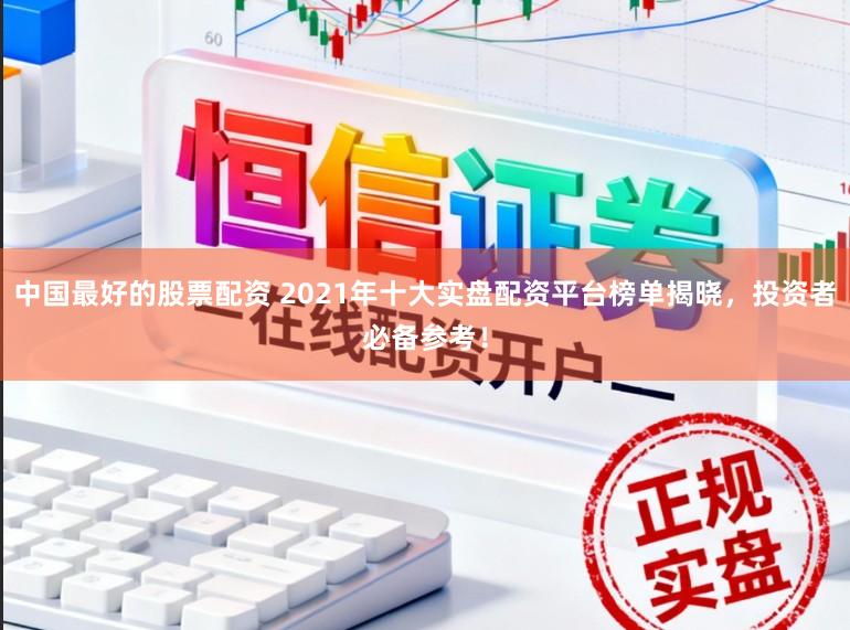 中国最好的股票配资 2021年十大实盘配资平台榜单揭晓，投资者必备参考！