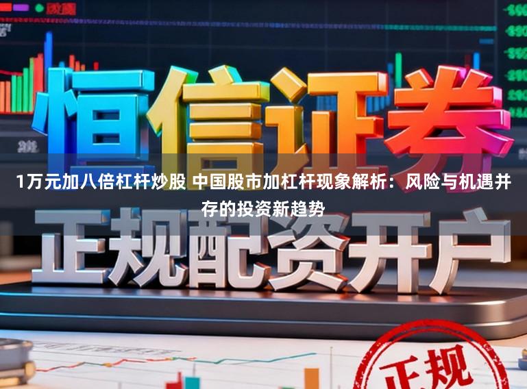 1万元加八倍杠杆炒股 中国股市加杠杆现象解析：风险与机遇并存的投资新趋势