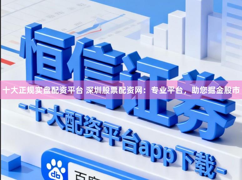 十大正规实盘配资平台 深圳股票配资网：专业平台，助您掘金股市
