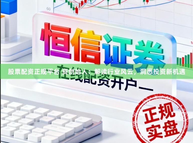 股票配资正规平台 资创始人：解读行业风云，洞悉投资新机遇