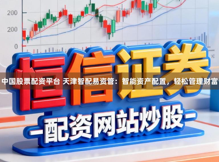 中国股票配资平台 天津智配易资管：智能资产配置，轻松管理财富